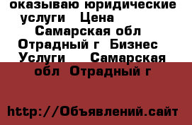 оказываю юридические услуги › Цена ­ 1 500 - Самарская обл., Отрадный г. Бизнес » Услуги   . Самарская обл.,Отрадный г.